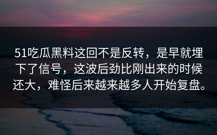 51吃瓜黑料这回不是反转，是早就埋下了信号，这波后劲比刚出来的时候还大，难怪后来越来越多人开始复盘。  第1张