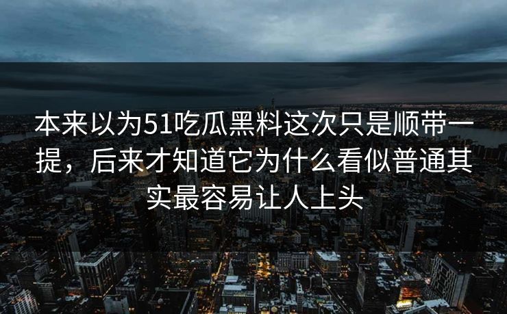本来以为51吃瓜黑料这次只是顺带一提，后来才知道它为什么看似普通其实最容易让人上头  第1张