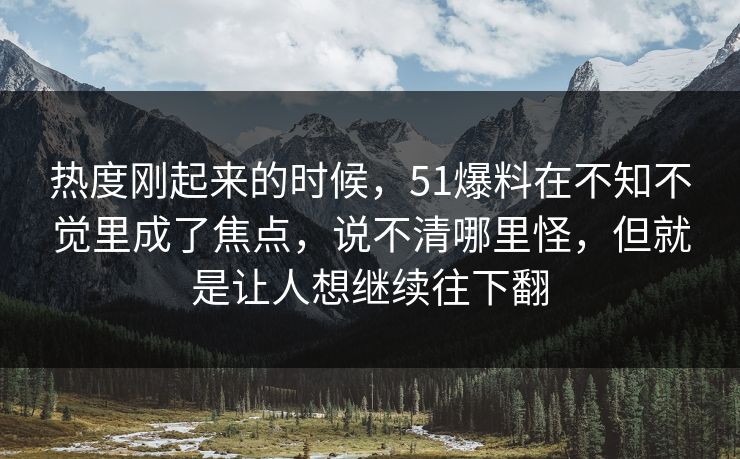 热度刚起来的时候，51爆料在不知不觉里成了焦点，说不清哪里怪，但就是让人想继续往下翻  第1张