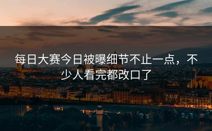 每日大赛今日被曝细节不止一点，不少人看完都改口了  第1张