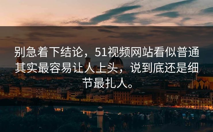 别急着下结论，51视频网站看似普通其实最容易让人上头，说到底还是细节最扎人。  第1张