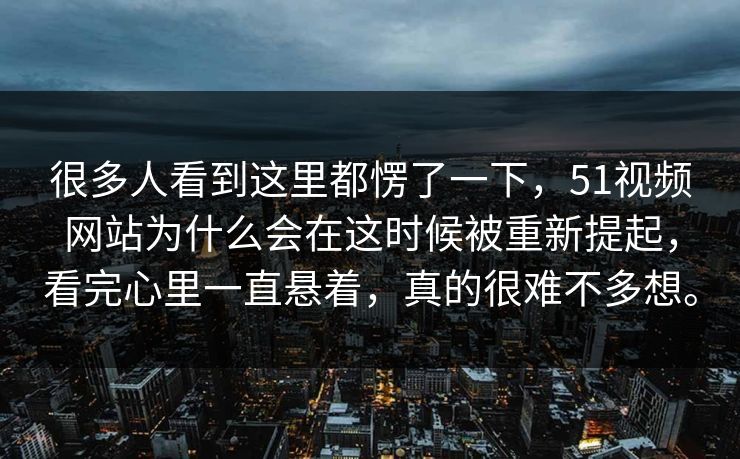 很多人看到这里都愣了一下，51视频网站为什么会在这时候被重新提起，看完心里一直悬着，真的很难不多想。  第1张