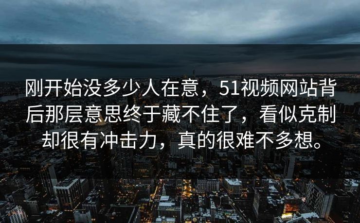 刚开始没多少人在意，51视频网站背后那层意思终于藏不住了，看似克制却很有冲击力，真的很难不多想。  第1张