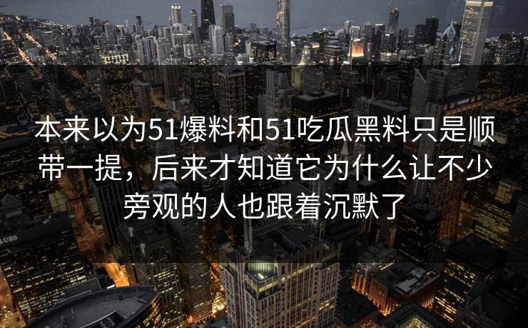 本来以为51爆料和51吃瓜黑料只是顺带一提，后来才知道它为什么让不少旁观的人也跟着沉默了