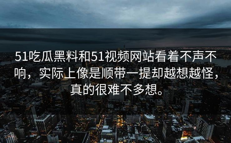 51吃瓜黑料和51视频网站看着不声不响,实际上像是顺带一提却越想越怪,真的很难不多想。 第1张 51吃瓜黑料和51视频网站看着不声不响,实际上像是顺带一提却越想越怪,真的很难不多想。 第1张