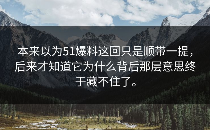 本来以为51爆料这回只是顺带一提,后来才知道它为什么背后那层意思终于藏不住了。 第1张 本来以为51爆料这回只是顺带一提,后来才知道它为什么背后那层意思终于藏不住了。 第1张