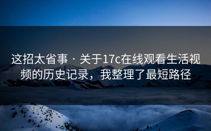 这招太省事 · 关于17c在线观看生活视频的历史记录,我整理了最短路径 第1张 这招太省事 · 关于17c在线观看生活视频的历史记录,我整理了最短路径 第1张