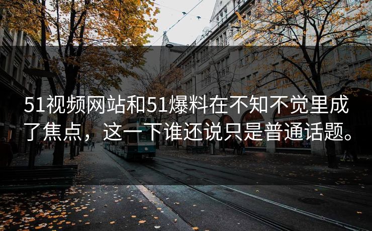 51视频网站和51爆料在不知不觉里成了焦点,这一下谁还说只是普通话题。 第1张 51视频网站和51爆料在不知不觉里成了焦点,这一下谁还说只是普通话题。 第1张
