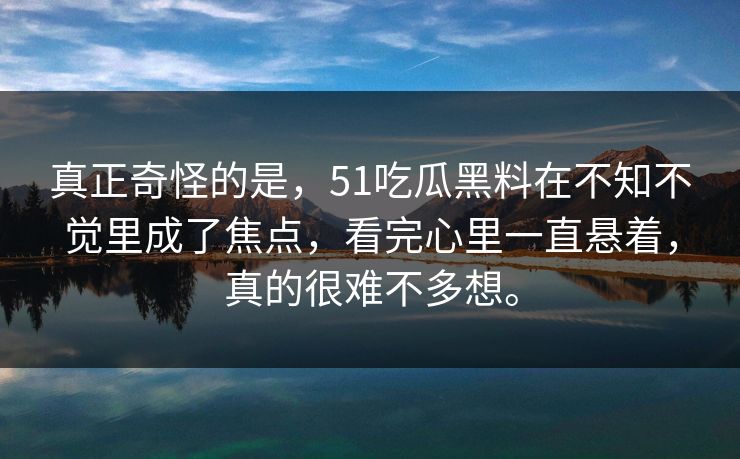 真正奇怪的是,51吃瓜黑料在不知不觉里成了焦点,看完心里一直悬着,真的很难不多想。 第1张 真正奇怪的是,51吃瓜黑料在不知不觉里成了焦点,看完心里一直悬着,真的很难不多想。 第1张