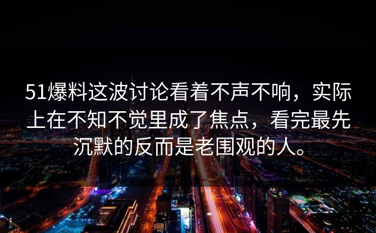 51爆料这波讨论看着不声不响,实际上在不知不觉里成了焦点,看完最先沉默的反而是老围观的人。 第1张 51爆料这波讨论看着不声不响,实际上在不知不觉里成了焦点,看完最先沉默的反而是老围观的人。 第1张