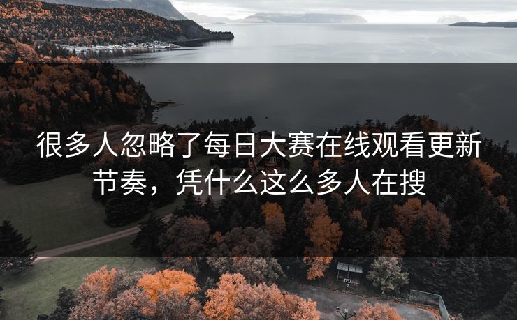 很多人忽略了每日大赛在线观看更新节奏,凭什么这么多人在搜 第1张 很多人忽略了每日大赛在线观看更新节奏,凭什么这么多人在搜 第1张