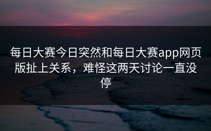 每日大赛今日突然和每日大赛app网页版扯上关系,难怪这两天讨论一直没停 第1张 每日大赛今日突然和每日大赛app网页版扯上关系,难怪这两天讨论一直没停 第1张