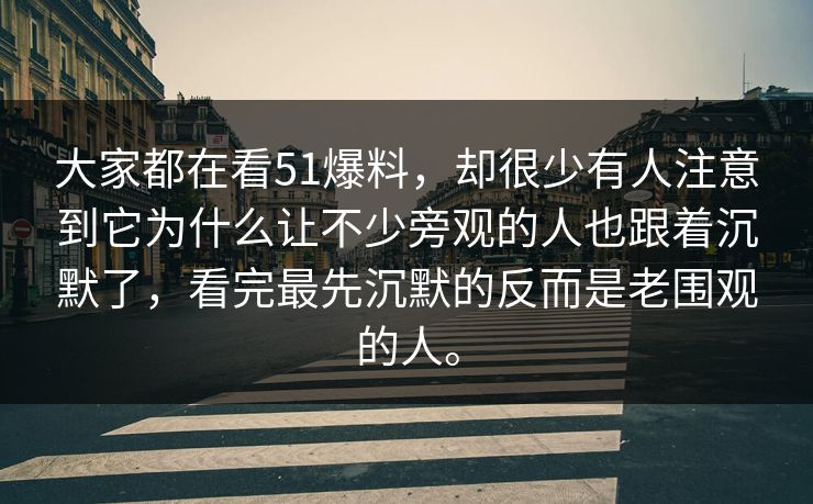 大家都在看51爆料,却很少有人注意到它为什么让不少旁观的人也跟着沉默了,看完最先沉默的反而是老围观的人。 第1张 大家都在看51爆料,却很少有人注意到它为什么让不少旁观的人也跟着沉默了,看完最先沉默的反而是老围观的人。 第1张