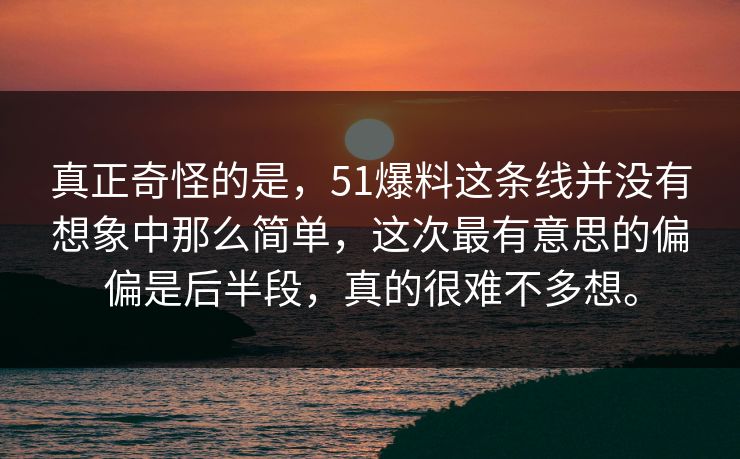 真正奇怪的是,51爆料这条线并没有想象中那么简单,这次最有意思的偏偏是后半段,真的很难不多想。 第1张 真正奇怪的是,51爆料这条线并没有想象中那么简单,这次最有意思的偏偏是后半段,真的很难不多想。 第1张
