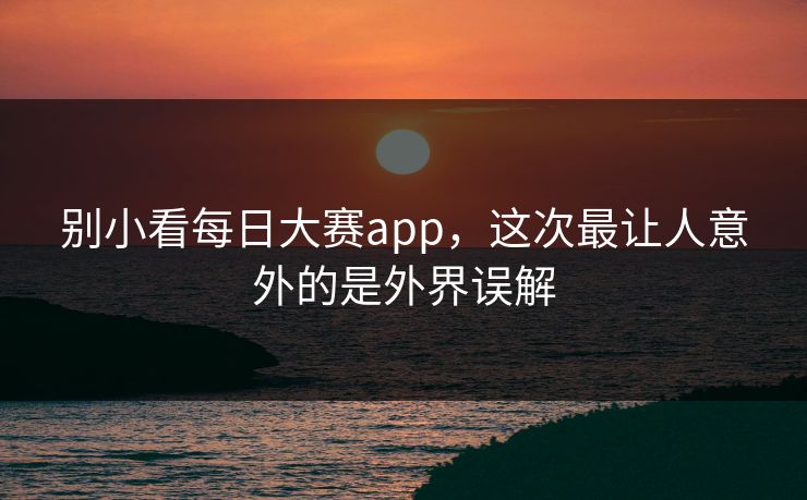 别小看每日大赛app,这次最让人意外的是外界误解 第1张 别小看每日大赛app,这次最让人意外的是外界误解 第1张