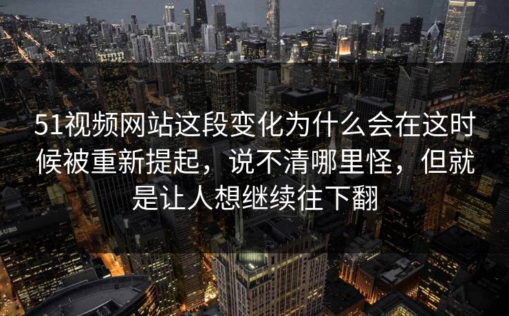 51视频网站这段变化为什么会在这时候被重新提起,说不清哪里怪,但就是让人想继续往下翻 第1张 51视频网站这段变化为什么会在这时候被重新提起,说不清哪里怪,但就是让人想继续往下翻 第1张