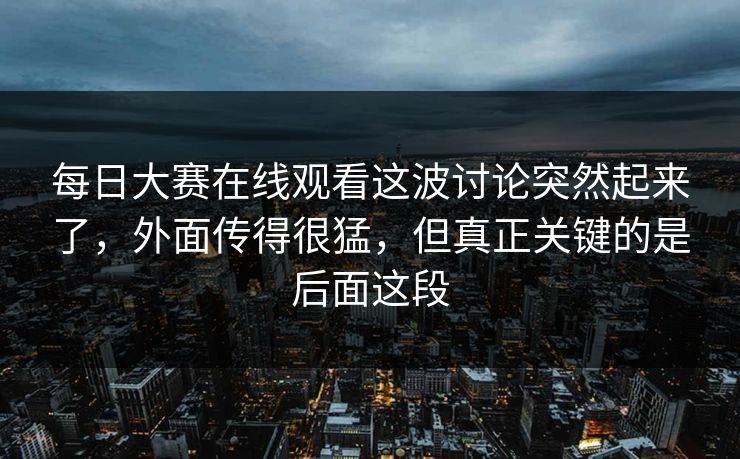 每日大赛在线观看这波讨论突然起来了,外面传得很猛,但真正关键的是后面这段 第1张 每日大赛在线观看这波讨论突然起来了,外面传得很猛,但真正关键的是后面这段 第1张