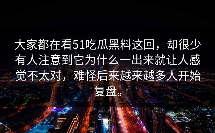 大家都在看51吃瓜黑料这回,却很少有人注意到它为什么一出来就让人感觉不太对,难怪后来越来越多人开始复盘。 第1张 大家都在看51吃瓜黑料这回,却很少有人注意到它为什么一出来就让人感觉不太对,难怪后来越来越多人开始复盘。 第1张
