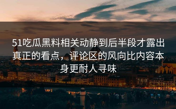 51吃瓜黑料相关动静到后半段才露出真正的看点，评论区的风向比内容本身更耐人寻味  第1张