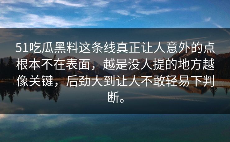 51吃瓜黑料这条线真正让人意外的点根本不在表面,越是没人提的地方越像关键,后劲大到让人不敢轻易下判断。 第1张 51吃瓜黑料这条线真正让人意外的点根本不在表面,越是没人提的地方越像关键,后劲大到让人不敢轻易下判断。 第1张