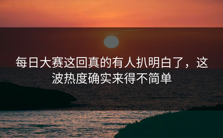 每日大赛这回真的有人扒明白了,这波热度确实来得不简单 第1张 每日大赛这回真的有人扒明白了,这波热度确实来得不简单 第1张