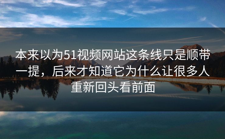 本来以为51视频网站这条线只是顺带一提,后来才知道它为什么让很多人重新回头看前面 第1张 本来以为51视频网站这条线只是顺带一提,后来才知道它为什么让很多人重新回头看前面 第1张
