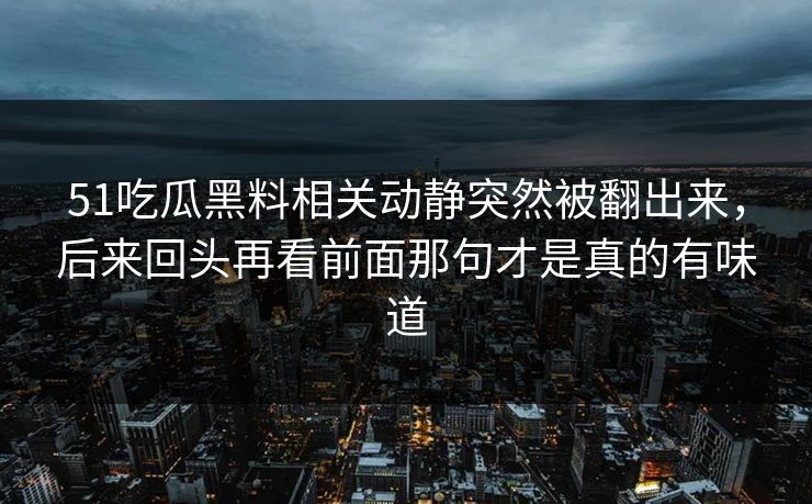51吃瓜黑料相关动静突然被翻出来，后来回头再看前面那句才是真的有味道  第1张
