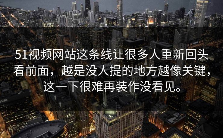51视频网站这条线让很多人重新回头看前面,越是没人提的地方越像关键,这一下很难再装作没看见。 第1张 51视频网站这条线让很多人重新回头看前面,越是没人提的地方越像关键,这一下很难再装作没看见。 第1张