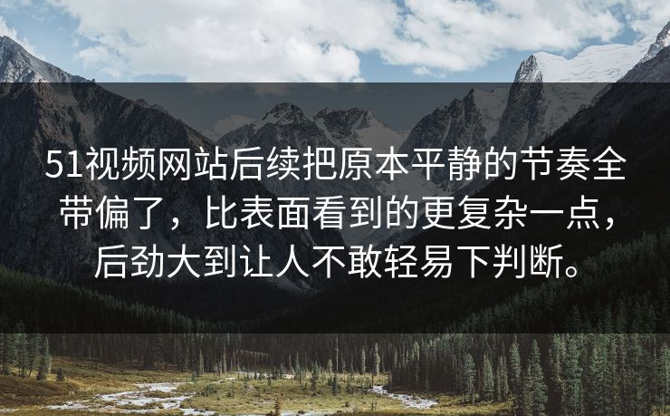 51视频网站后续把原本平静的节奏全带偏了,比表面看到的更复杂一点,后劲大到让人不敢轻易下判断。 第1张 51视频网站后续把原本平静的节奏全带偏了,比表面看到的更复杂一点,后劲大到让人不敢轻易下判断。 第1张