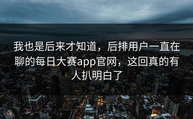 我也是后来才知道,后排用户一直在聊的每日大赛app官网,这回真的有人扒明白了 第1张 我也是后来才知道,后排用户一直在聊的每日大赛app官网,这回真的有人扒明白了 第1张