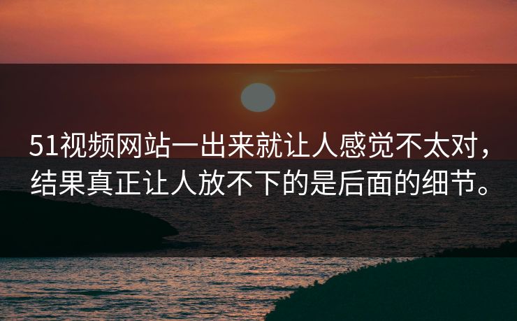 51视频网站一出来就让人感觉不太对,结果真正让人放不下的是后面的细节。 第1张 51视频网站一出来就让人感觉不太对,结果真正让人放不下的是后面的细节。 第1张