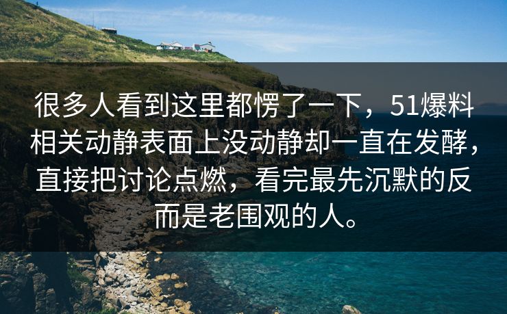 很多人看到这里都愣了一下,51爆料相关动静表面上没动静却一直在发酵,直接把讨论点燃,看完最先沉默的反而是老围观的人。 第1张 很多人看到这里都愣了一下,51爆料相关动静表面上没动静却一直在发酵,直接把讨论点燃,看完最先沉默的反而是老围观的人。 第1张
