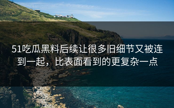 51吃瓜黑料后续让很多旧细节又被连到一起,比表面看到的更复杂一点 第1张 51吃瓜黑料后续让很多旧细节又被连到一起,比表面看到的更复杂一点 第1张