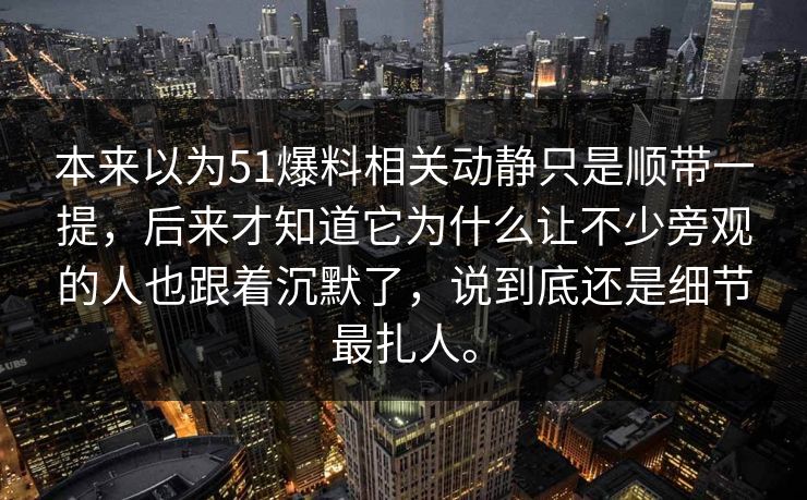 本来以为51爆料相关动静只是顺带一提，后来才知道它为什么让不少旁观的人也跟着沉默了，说到底还是细节最扎人。  第1张