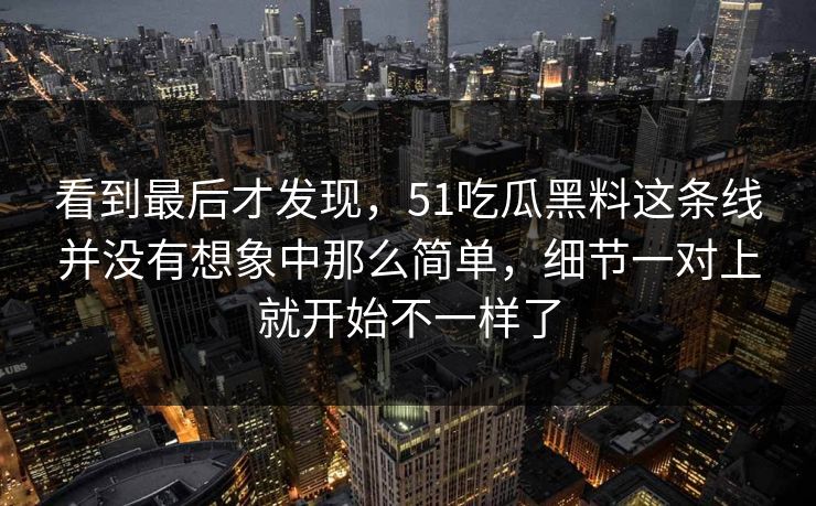 看到最后才发现，51吃瓜黑料这条线并没有想象中那么简单，细节一对上就开始不一样了  第1张