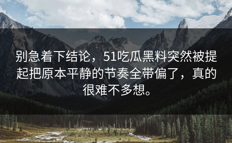 别急着下结论,51吃瓜黑料突然被提起把原本平静的节奏全带偏了,真的很难不多想。 别急着下结论,51吃瓜黑料突然被提起把原本平静的节奏全带偏了,真的很难不多想。
