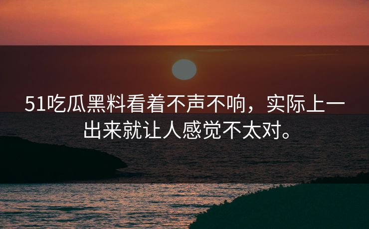 51吃瓜黑料看着不声不响，实际上一出来就让人感觉不太对。