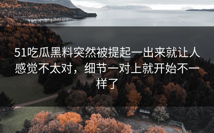 51吃瓜黑料突然被提起一出来就让人感觉不太对,细节一对上就开始不一样了 51吃瓜黑料突然被提起一出来就让人感觉不太对,细节一对上就开始不一样了