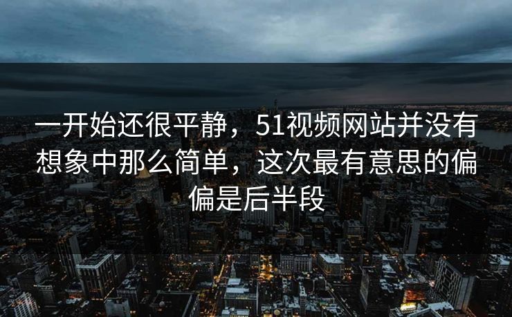 一开始还很平静,51视频网站并没有想象中那么简单,这次最有意思的偏偏是后半段 一开始还很平静,51视频网站并没有想象中那么简单,这次最有意思的偏偏是后半段