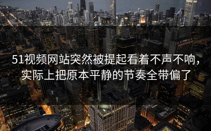 51视频网站突然被提起看着不声不响,实际上把原本平静的节奏全带偏了 51视频网站突然被提起看着不声不响,实际上把原本平静的节奏全带偏了