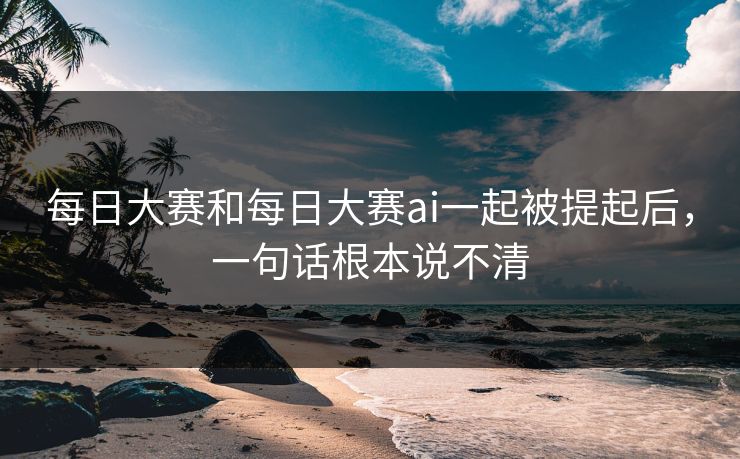 每日大赛和每日大赛ai一起被提起后，一句话根本说不清
