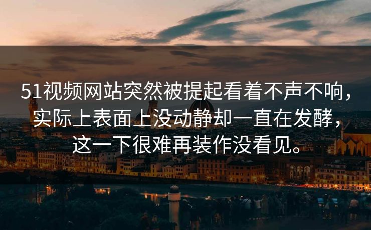 51视频网站突然被提起看着不声不响,实际上表面上没动静却一直在发酵,这一下很难再装作没看见。 51视频网站突然被提起看着不声不响,实际上表面上没动静却一直在发酵,这一下很难再装作没看见。