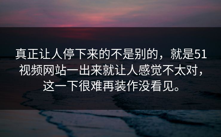 真正让人停下来的不是别的,就是51视频网站一出来就让人感觉不太对,这一下很难再装作没看见。 真正让人停下来的不是别的,就是51视频网站一出来就让人感觉不太对,这一下很难再装作没看见。