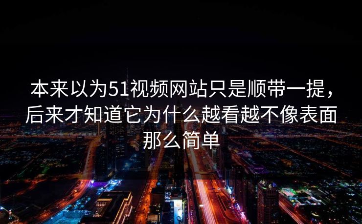 本来以为51视频网站只是顺带一提,后来才知道它为什么越看越不像表面那么简单 本来以为51视频网站只是顺带一提,后来才知道它为什么越看越不像表面那么简单