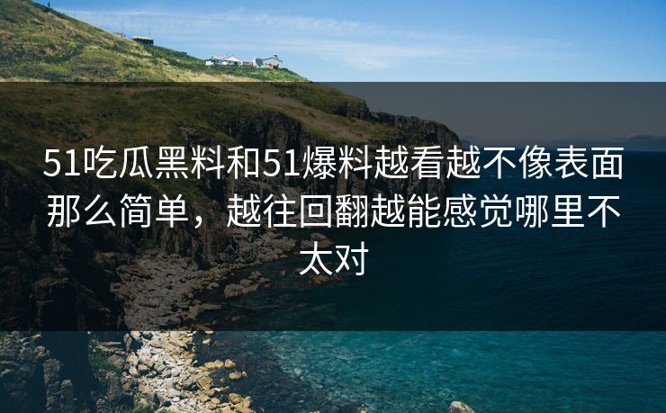 51吃瓜黑料和51爆料越看越不像表面那么简单,越往回翻越能感觉哪里不太对 51吃瓜黑料和51爆料越看越不像表面那么简单,越往回翻越能感觉哪里不太对