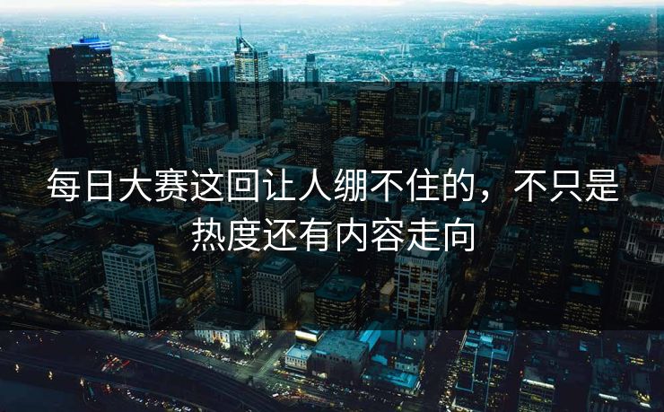 每日大赛这回让人绷不住的,不只是热度还有内容走向 每日大赛这回让人绷不住的,不只是热度还有内容走向