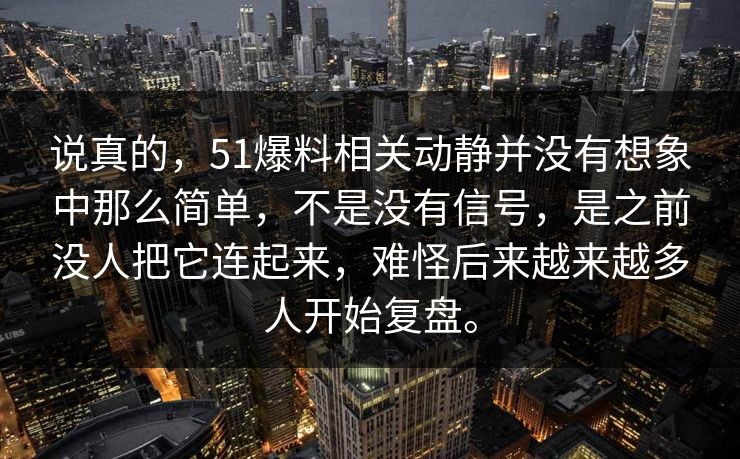 说真的,51爆料相关动静并没有想象中那么简单,不是没有信号,是之前没人把它连起来,难怪后来越来越多人开始复盘。 说真的,51爆料相关动静并没有想象中那么简单,不是没有信号,是之前没人把它连起来,难怪后来越来越多人开始复盘。