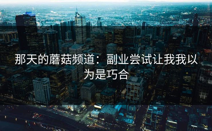 那天的蘑菇频道:副业尝试让我我以为是巧合 那天的蘑菇频道:副业尝试让我我以为是巧合