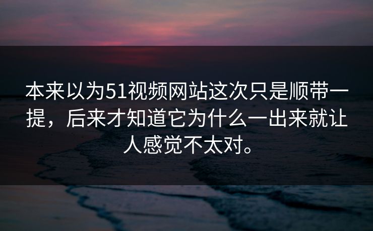 本来以为51视频网站这次只是顺带一提,后来才知道它为什么一出来就让人感觉不太对。 本来以为51视频网站这次只是顺带一提,后来才知道它为什么一出来就让人感觉不太对。