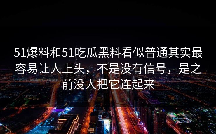 51爆料和51吃瓜黑料看似普通其实最容易让人上头,不是没有信号,是之前没人把它连起来 51爆料和51吃瓜黑料看似普通其实最容易让人上头,不是没有信号,是之前没人把它连起来